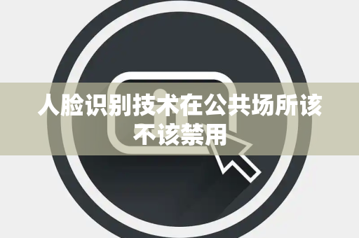 人脸识别技术在公共场所该不该禁用 人脸识别技术在公共场所该不该禁用
