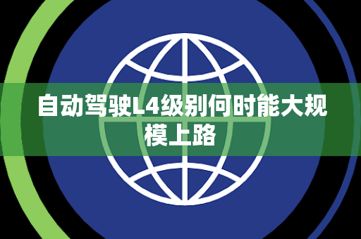 自动驾驶L4级别何时能大规模上路 自动驾驶L4级别何时能大规模上路