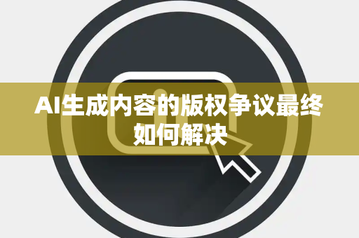 AI生成内容的版权争议最终如何解决 AI生成内容的版权争议最终如何解决