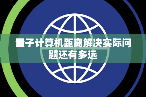 量子计算机距离解决实际问题还有多远 量子计算机距离解决实际问题还有多远
