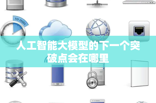 人工智能大模型的下一个突破点会在哪里 人工智能大模型的下一个突破点会在哪里