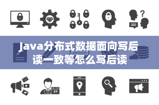 Java分布式数据面向写后读一致等怎么写后读 Java分布式数据面向写后读一致等怎么写后读