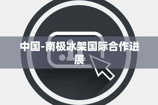 中国-南极冰架国际合作进展 中国-南极冰架国际合作进展