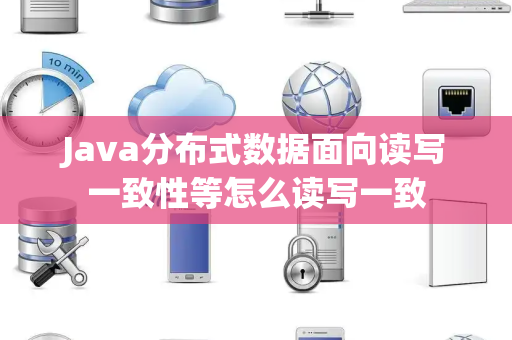 Java分布式数据面向读写一致性等怎么读写一致 Java分布式数据面向读写一致性等怎么读写一致