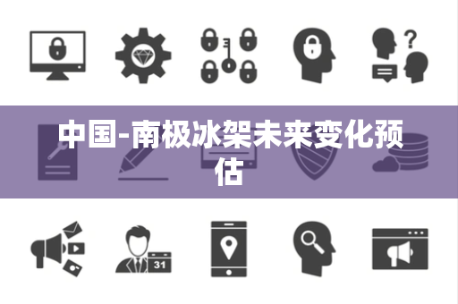 中国-南极冰架未来变化预估 中国-南极冰架未来变化预估