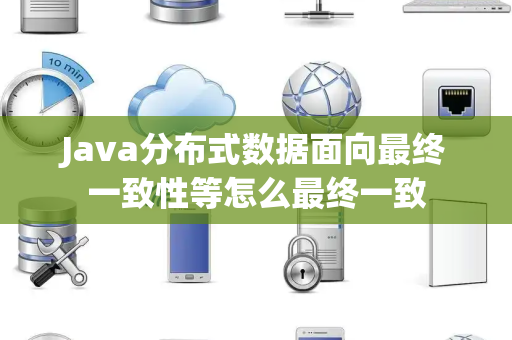 Java分布式数据面向最终一致性等怎么最终一致 Java分布式数据面向最终一致性等怎么最终一致