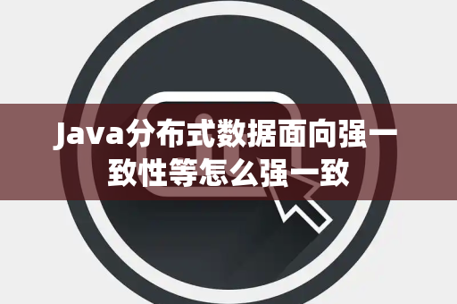 Java分布式数据面向强一致性等怎么强一致 Java分布式数据面向强一致性等怎么强一致