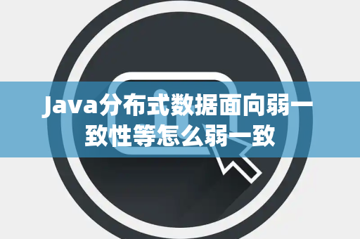 Java分布式数据面向弱一致性等怎么弱一致 Java分布式数据面向弱一致性等怎么弱一致