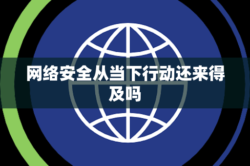 网络安全从当下行动还来得及吗 网络安全从当下行动还来得及吗