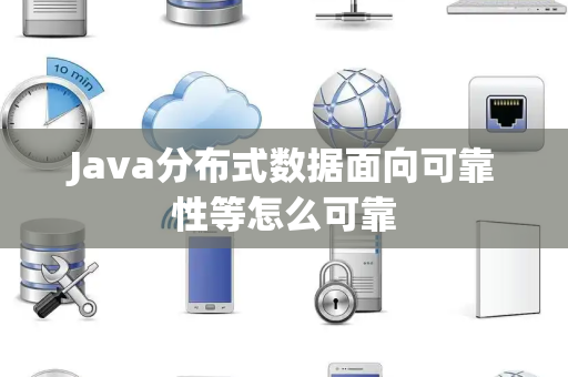 Java分布式数据面向可靠性等怎么可靠 Java分布式数据面向可靠性等怎么可靠