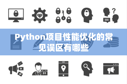 Python项目性能优化的常见误区有哪些 Python项目性能优化的常见误区有哪些