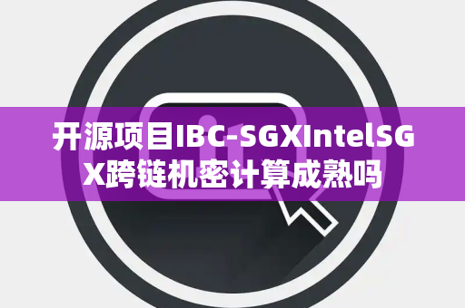 开源项目IBC-SGXIntelSGX跨链机密计算成熟吗 开源项目IBC-SGXIntelSGX跨链机密计算成熟吗