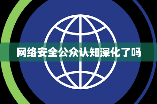 网络安全公众认知深化了吗 网络安全公众认知深化了吗