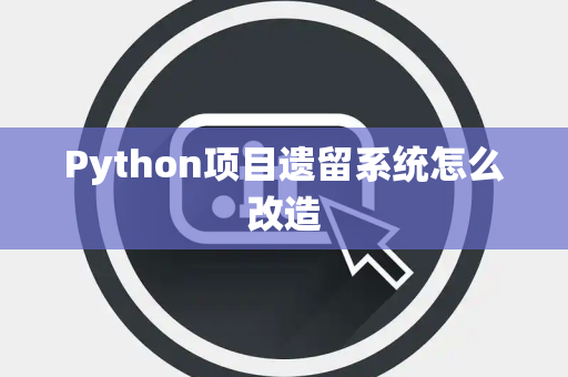 Python项目遗留系统怎么改造 Python项目遗留系统怎么改造
