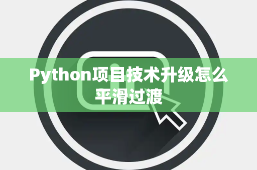 Python项目技术升级怎么平滑过渡 Python项目技术升级怎么平滑过渡