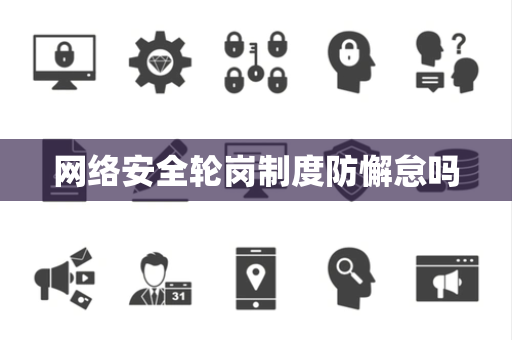 网络安全轮岗制度防懈怠吗 网络安全轮岗制度防懈怠吗