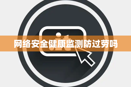 网络安全健康监测防过劳吗 网络安全健康监测防过劳吗