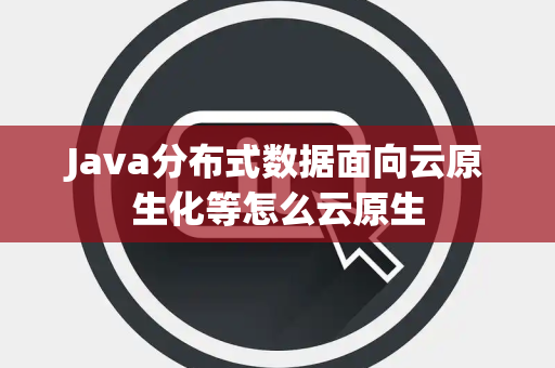 Java分布式数据面向云原生化等怎么云原生 Java分布式数据面向云原生化等怎么云原生