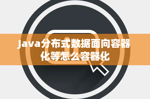 Java分布式数据面向容器化等怎么容器化 Java分布式数据面向容器化等怎么容器化