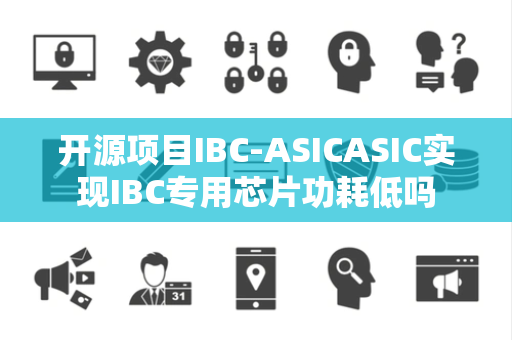 开源项目IBC-ASICASIC实现IBC专用芯片功耗低吗 开源项目IBC-ASICASIC实现IBC专用芯片功耗低吗