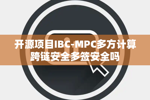 开源项目IBC-MPC多方计算跨链安全多签安全吗 开源项目IBC-MPC多方计算跨链安全多签安全吗