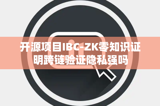开源项目IBC-ZK零知识证明跨链验证隐私强吗 开源项目IBC-ZK零知识证明跨链验证隐私强吗