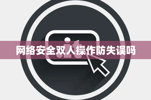 网络安全双人操作防失误吗 网络安全双人操作防失误吗