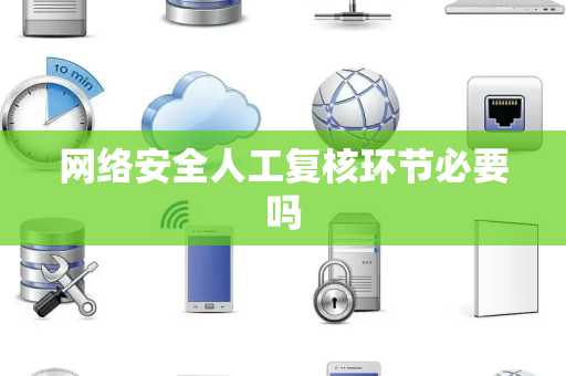 网络安全人工复核环节必要吗 网络安全人工复核环节必要吗
