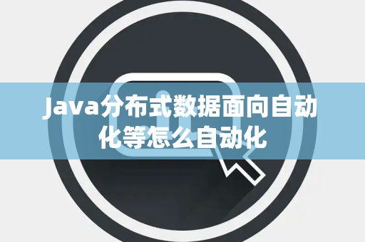 Java分布式数据面向自动化等怎么自动化 Java分布式数据面向自动化等怎么自动化