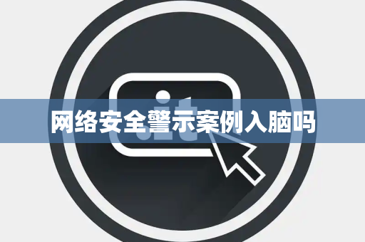网络安全警示案例入脑吗 网络安全警示案例入脑吗