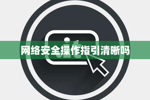 网络安全操作指引清晰吗 网络安全操作指引清晰吗