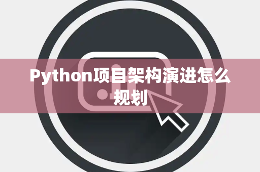 Python项目架构演进怎么规划 Python项目架构演进怎么规划