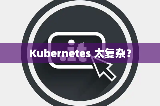 Kubernetes 太复杂? Kubernetes 太复杂?