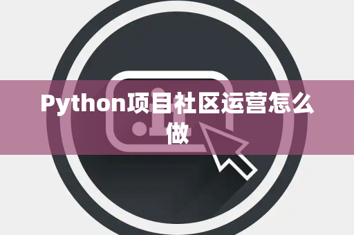 Python项目社区运营怎么做 Python项目社区运营怎么做