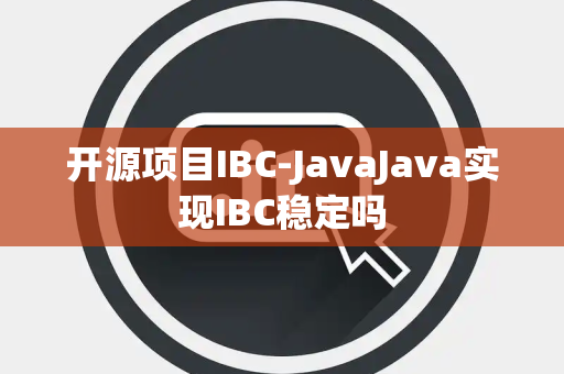 开源项目IBC-JavaJava实现IBC稳定吗 开源项目IBC-JavaJava实现IBC稳定吗