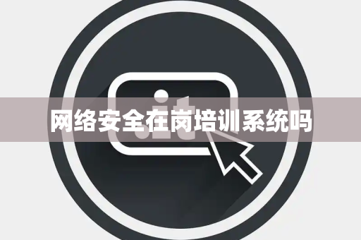 网络安全在岗培训系统吗 网络安全在岗培训系统吗