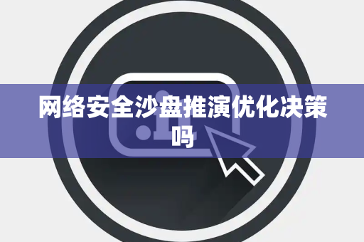网络安全沙盘推演优化决策吗 网络安全沙盘推演优化决策吗