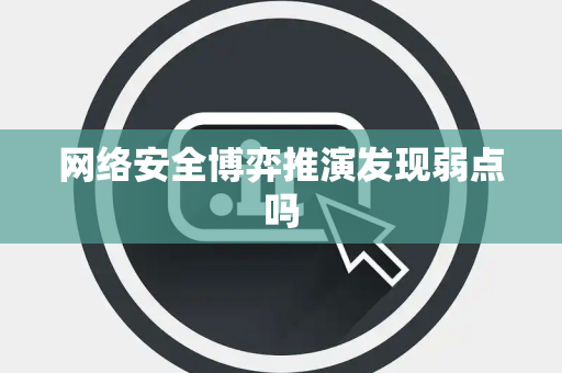 网络安全博弈推演发现弱点吗 网络安全博弈推演发现弱点吗