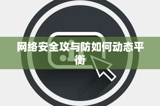 网络安全攻与防如何动态平衡 网络安全攻与防如何动态平衡