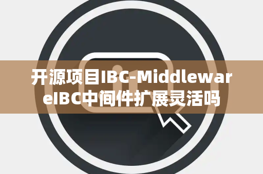 开源项目IBC-MiddlewareIBC中间件扩展灵活吗 开源项目IBC-MiddlewareIBC中间件扩展灵活吗