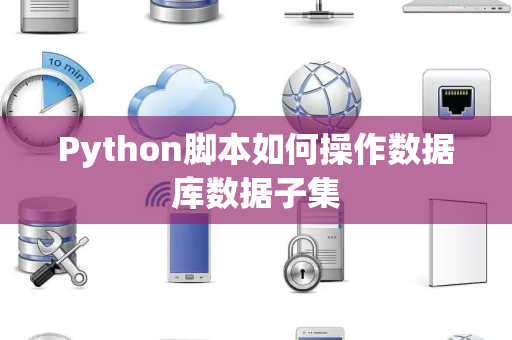 Python脚本如何操作数据库数据子集 Python脚本如何操作数据库数据子集