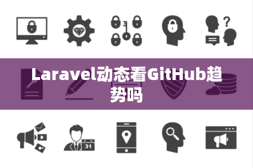 Laravel动态看GitHub趋势吗 Laravel动态看GitHub趋势吗