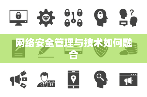 网络安全管理与技术如何融合 网络安全管理与技术如何融合