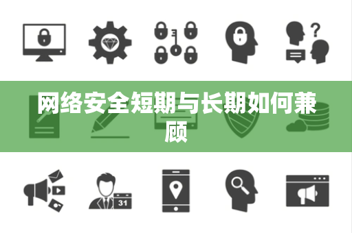 网络安全短期与长期如何兼顾 网络安全短期与长期如何兼顾