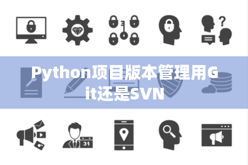 Python项目版本管理用Git还是SVN Python项目版本管理用Git还是SVN