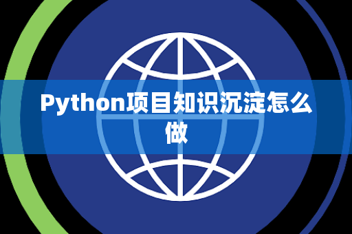 Python项目知识沉淀怎么做 Python项目知识沉淀怎么做