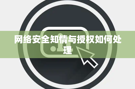 网络安全知情与授权如何处理 网络安全知情与授权如何处理