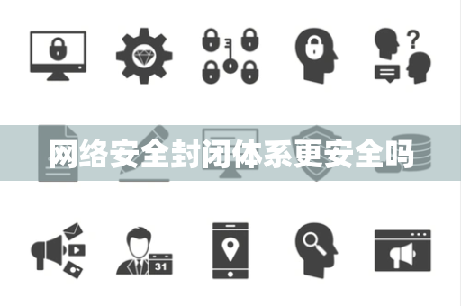 网络安全封闭体系更安全吗 网络安全封闭体系更安全吗
