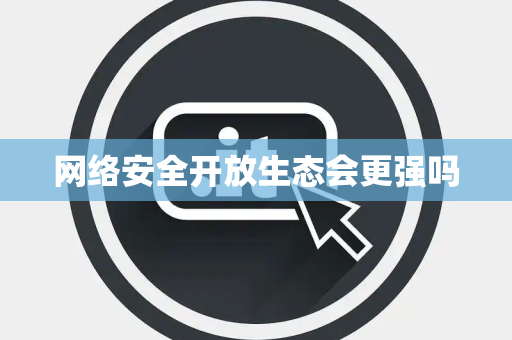 网络安全开放生态会更强吗 网络安全开放生态会更强吗