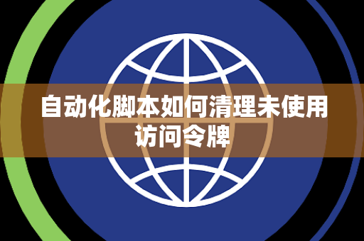 自动化脚本如何清理未使用访问令牌 自动化脚本如何清理未使用访问令牌
